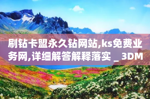 刷钻卡盟永久钻网站,ks免费业务网,详细解答解释落实 _ 3DM56.34.25-第1张图片-靖非智能科技传媒