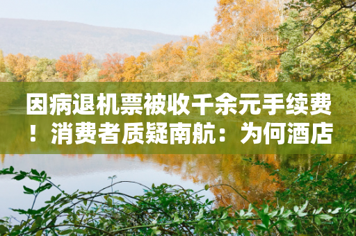 因病退机票被收千余元手续费！消费者质疑南航：为何酒店能全额退-第1张图片-靖非智能科技传媒