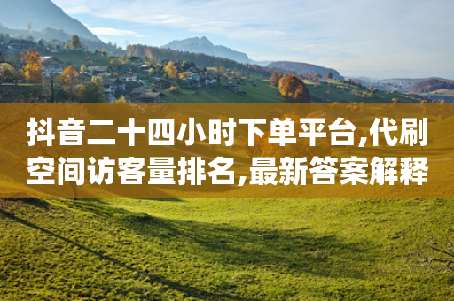 抖音二十四小时下单平台,代刷空间访客量排名,最新答案解释落实 _ IOS89.32.157-第1张图片-靖非智能科技传媒