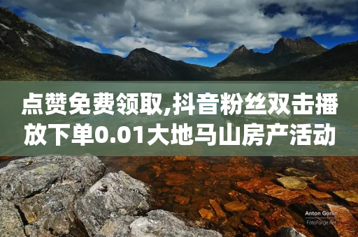 点赞免费领取,抖音粉丝双击播放下单0.01大地马山房产活动,结论释义解释落实 _ GM版169.322.43