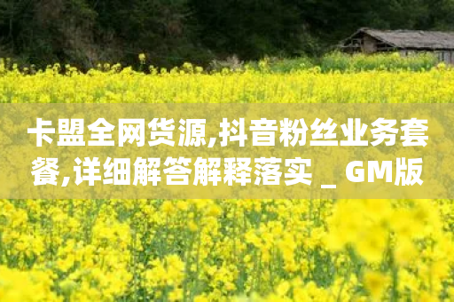 卡盟全网货源,抖音粉丝业务套餐,详细解答解释落实 _ GM版169.322.85-第1张图片-靖非智能科技传媒