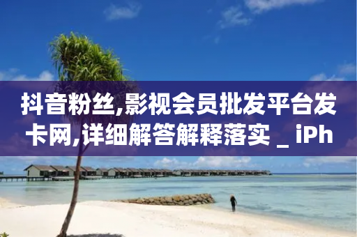 抖音粉丝,影视会员批发平台发卡网,详细解答解释落实 _ iPhone34.2.307-第1张图片-靖非智能科技传媒