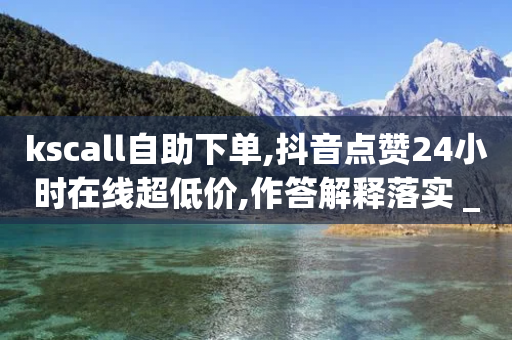 kscall自助下单,抖音点赞24小时在线超低价,作答解释落实 _ iPhone34.2.44-第1张图片-靖非智能科技传媒