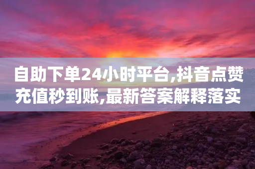 自助下单24小时平台,抖音点赞充值秒到账,最新答案解释落实 _ IOS89.32.147-第1张图片-靖非智能科技传媒