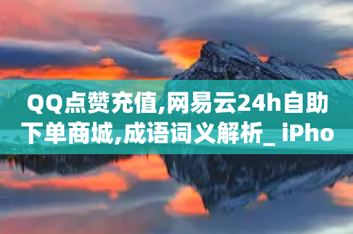 QQ点赞充值,网易云24h自助下单商城,成语词义解析_ iPhone34.2.158-第1张图片-靖非智能科技传媒