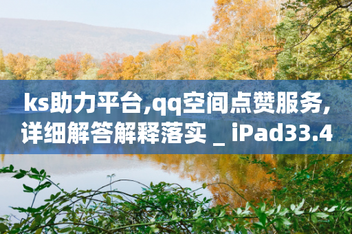 ks助力平台,qq空间点赞服务,详细解答解释落实 _ iPad33.45.101-第1张图片-靖非智能科技传媒