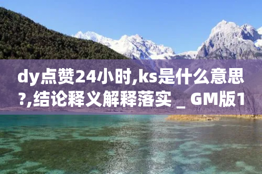 dy点赞24小时,ks是什么意思?,结论释义解释落实 _ GM版169.322.111-第1张图片-靖非智能科技传媒