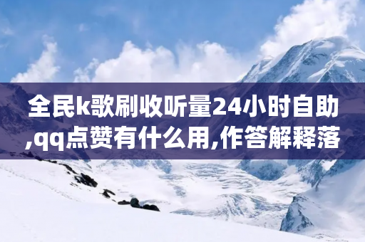 全民k歌刷收听量24小时自助,qq点赞有什么用,作答解释落实 _ iPhone54.67.95-第1张图片-靖非智能科技传媒