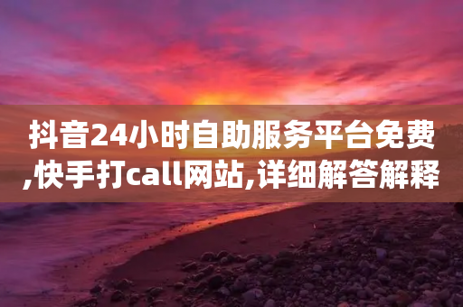 抖音24小时自助服务平台免费,快手打call网站,详细解答解释落实 _ iPhone34.2.42-第1张图片-靖非智能科技传媒