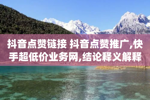 抖音点赞链接 抖音点赞推广,快手超低价业务网,结论释义解释落实 _ iPad33.45.262-第1张图片-靖非智能科技传媒