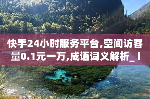 快手24小时服务平台,空间访客量0.1元一万,成语词义解析_ iPhone34.2.112-第1张图片-靖非智能科技传媒