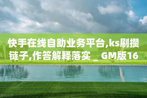 快手在线自助业务平台,ks刷攒链子,作答解释落实 _ GM版169.322.157-第1张图片-靖非智能科技传媒