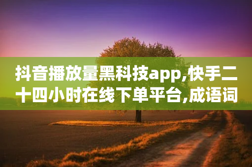 抖音播放量黑科技app,快手二十四小时在线下单平台,成语词义解析_ iPhone54.67.70-第1张图片-靖非智能科技传媒