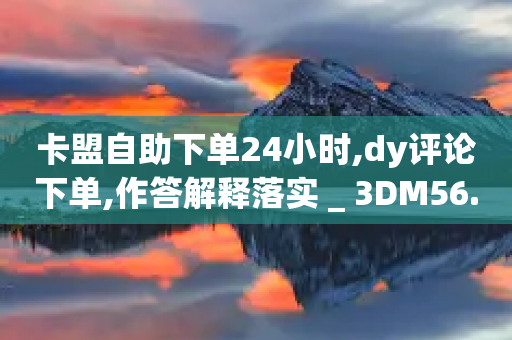 卡盟自助下单24小时,dy评论下单,作答解释落实 _ 3DM56.34.23-第1张图片-靖非智能科技传媒