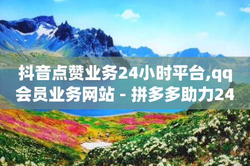 抖音点赞业务24小时平台,qq会员业务网站 - 拼多多助力24小时免费 - 拼夕夕助力工具