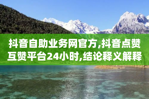 抖音自助业务网官方,抖音点赞互赞平台24小时,结论释义解释落实 _ GM版169.322.110-第1张图片-靖非智能科技传媒