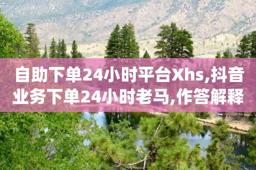 自助下单24小时平台Xhs,抖音业务下单24小时老马,作答解释落实 _ IOS89.32.135-第1张图片-靖非智能科技传媒