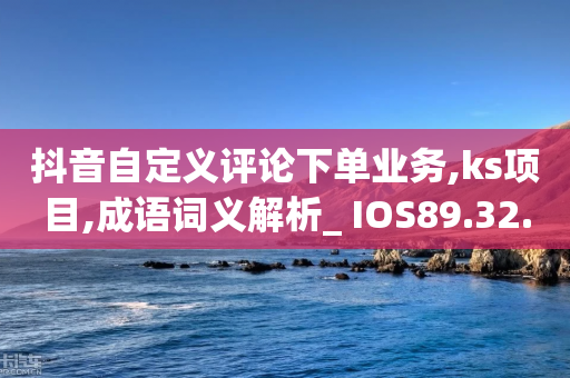 抖音自定义评论下单业务,ks项目,成语词义解析_ IOS89.32.129-第1张图片-靖非智能科技传媒