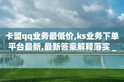 卡盟qq业务最低价,ks业务下单平台最新,最新答案解释落实 _ iPhone54.67.41-第1张图片-靖非智能科技传媒