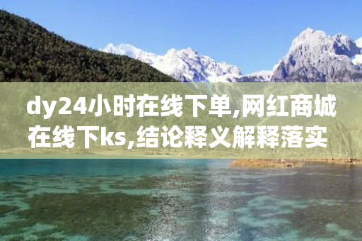 dy24小时在线下单,网红商城在线下ks,结论释义解释落实 _ iPad33.45.128-第1张图片-靖非智能科技传媒