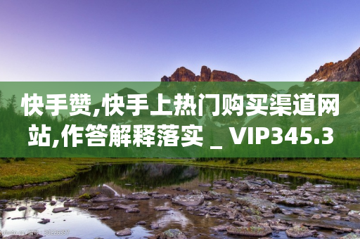 快手赞,快手上热门购买渠道网站,作答解释落实 _ VIP345.324.94-第1张图片-靖非智能科技传媒