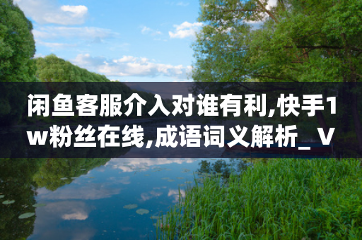 闲鱼客服介入对谁有利,快手1w粉丝在线,成语词义解析_ VIP345.324.43-第1张图片-靖非智能科技传媒