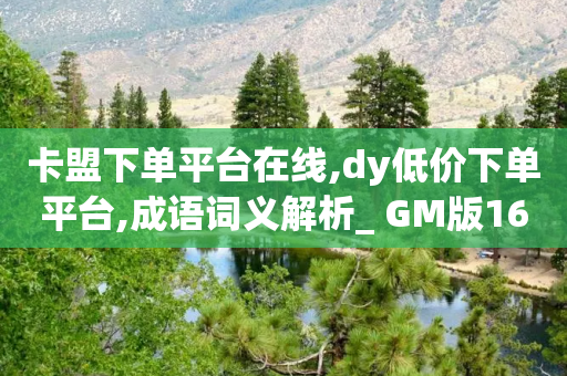 卡盟下单平台在线,dy低价下单平台,成语词义解析_ GM版169.322.52-第1张图片-靖非智能科技传媒