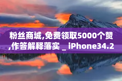 粉丝商城,免费领取5000个赞,作答解释落实 _ iPhone34.2.275