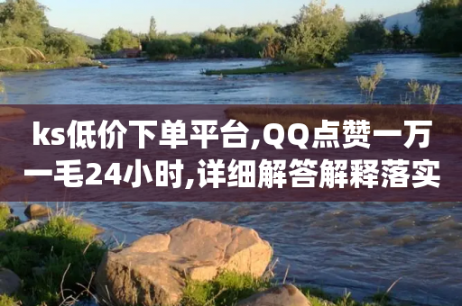 ks低价下单平台,QQ点赞一万一毛24小时,详细解答解释落实 _ iPhone54.67.235-第1张图片-靖非智能科技传媒