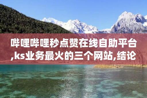 哔哩哔哩秒点赞在线自助平台,ks业务最火的三个网站,结论释义解释落实 _ iPhone54.67.179-第1张图片-靖非智能科技传媒