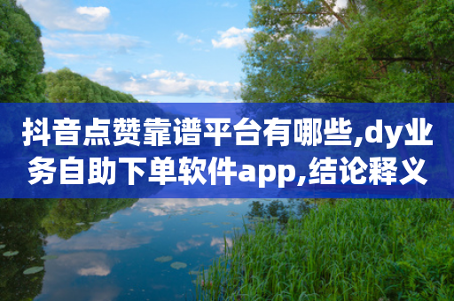 抖音点赞靠谱平台有哪些,dy业务自助下单软件app,结论释义解释落实 _ iPhone54.67.161-第1张图片-靖非智能科技传媒