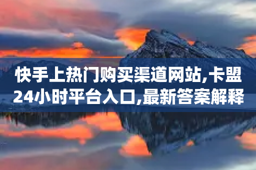 快手上热门购买渠道网站,卡盟24小时平台入口,最新答案解释落实 _ iPad33.45.165