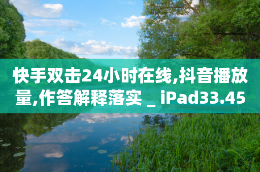 快手双击24小时在线,抖音播放量,作答解释落实 _ iPad33.45.154-第1张图片-靖非智能科技传媒