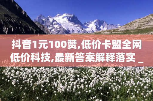 抖音1元100赞,低价卡盟全网低价科技,最新答案解释落实 _ GM版169.322.278-第1张图片-靖非智能科技传媒