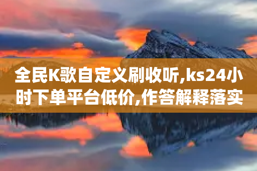 全民K歌自定义刷收听,ks24小时下单平台低价,作答解释落实 _ iPhone34.2.142-第1张图片-靖非智能科技传媒