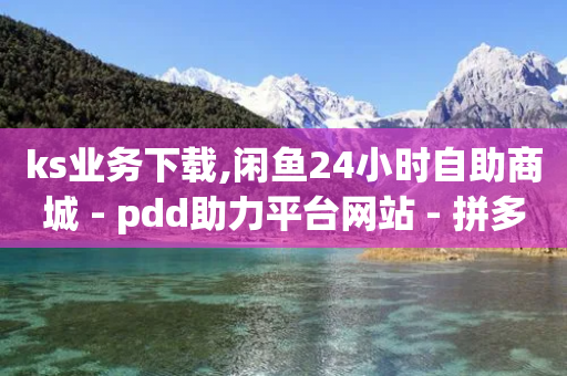 ks业务下载,闲鱼24小时自助商城 - pdd助力平台网站 - 拼多多助力刷人软件新人教程