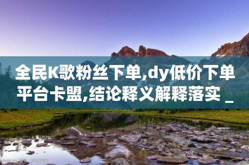 全民K歌粉丝下单,dy低价下单平台卡盟,结论释义解释落实 _ VIP345.324.160-第1张图片-靖非智能科技传媒