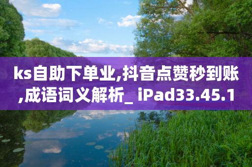 ks自助下单业,抖音点赞秒到账,成语词义解析_ iPad33.45.148