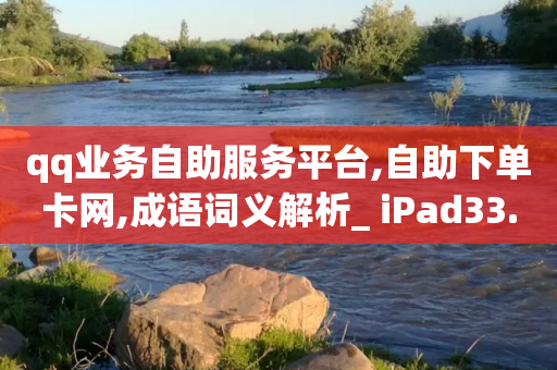 qq业务自助服务平台,自助下单卡网,成语词义解析_ iPad33.45.119-第1张图片-靖非智能科技传媒