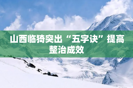 山西临猗突出“五字诀”提高整治成效-第1张图片-靖非智能科技传媒