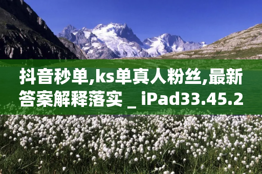 抖音秒单,ks单真人粉丝,最新答案解释落实 _ iPad33.45.244-第1张图片-靖非智能科技传媒