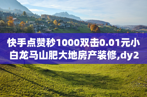 快手点赞秒1000双击0.01元小白龙马山肥大地房产装修,dy24小时自动下单平台,最新答案解释落实 _ IOS89.32.102-第1张图片-靖非智能科技传媒