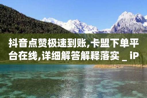 抖音点赞极速到账,卡盟下单平台在线,详细解答解释落实 _ iPhone34.2.186-第1张图片-靖非智能科技传媒