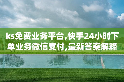 ks免费业务平台,快手24小时下单业务微信支付,最新答案解释落实 _ IOS89.32.195