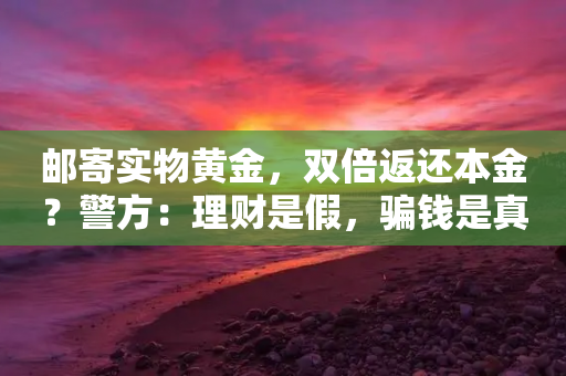 邮寄实物黄金，双倍返还本金？警方：理财是假，骗钱是真-第1张图片-靖非智能科技传媒