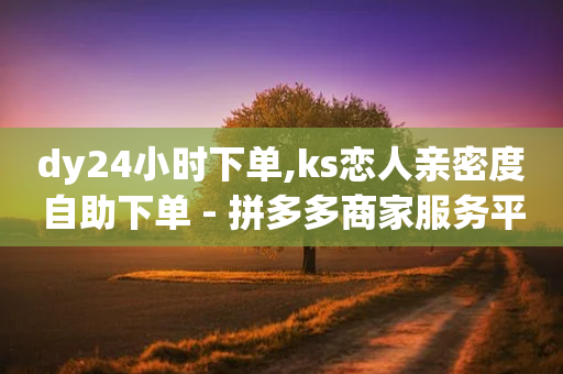 dy24小时下单,ks恋人亲密度自助下单 - 拼多多商家服务平台 - 刷刀软件-第1张图片-靖非智能科技传媒