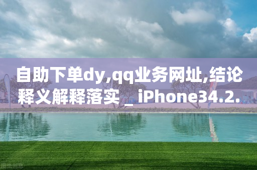 自助下单dy,qq业务网址,结论释义解释落实 _ iPhone34.2.70-第1张图片-靖非智能科技传媒