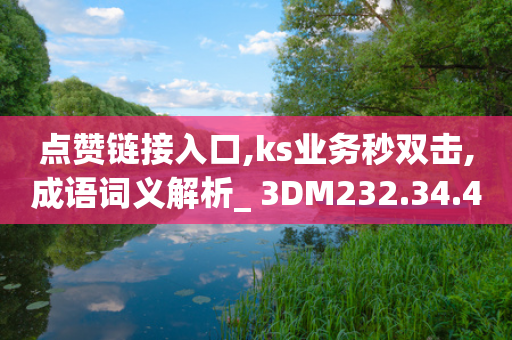 点赞链接入口,ks业务秒双击,成语词义解析_ 3DM232.34.48-第1张图片-靖非智能科技传媒