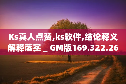 Ks真人点赞,ks软件,结论释义解释落实 _ GM版169.322.268-第1张图片-靖非智能科技传媒