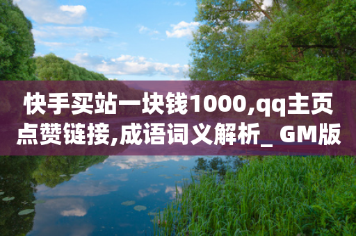 快手买站一块钱1000,qq主页点赞链接,成语词义解析_ GM版169.322.153-第1张图片-靖非智能科技传媒